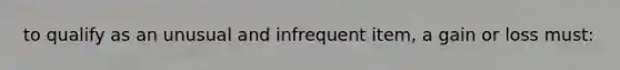 to qualify as an unusual and infrequent item, a gain or loss must: