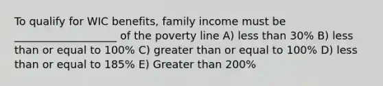 To qualify for WIC benefits, family income must be ___________________ of the poverty line A) less than 30% B) less than or equal to 100% C) greater than or equal to 100% D) less than or equal to 185% E) Greater than 200%