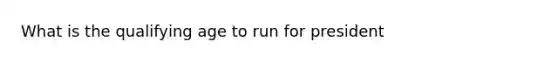 What is the qualifying age to run for president