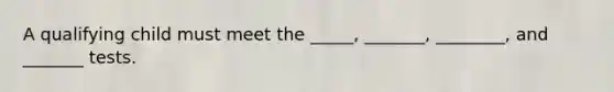 A qualifying child must meet the _____, _______, ________, and _______ tests.