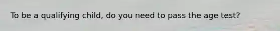 To be a qualifying child, do you need to pass the age test?