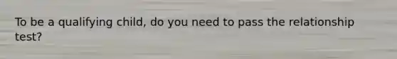 To be a qualifying child, do you need to pass the relationship test?