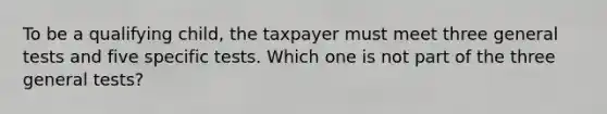 To be a qualifying child, the taxpayer must meet three general tests and five specific tests. Which one is not part of the three general tests?