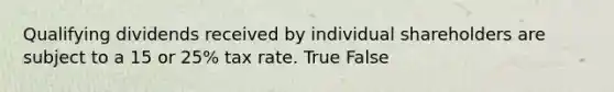 Qualifying dividends received by individual shareholders are subject to a 15 or 25% tax rate. True False