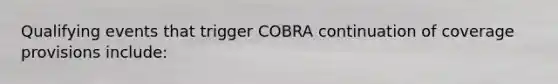 Qualifying events that trigger COBRA continuation of coverage provisions include: