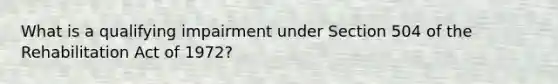 What is a qualifying impairment under Section 504 of the Rehabilitation Act of 1972?