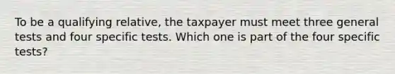 To be a qualifying relative, the taxpayer must meet three general tests and four specific tests. Which one is part of the four specific tests?