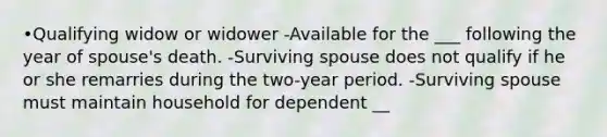 •Qualifying widow or widower -Available for the ___ following the year of spouse's death. -Surviving spouse does not qualify if he or she remarries during the two-year period. -Surviving spouse must maintain household for dependent __