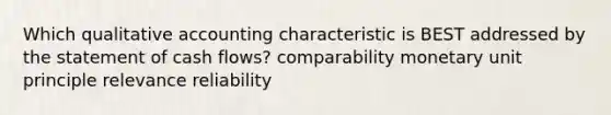 Which qualitative accounting characteristic is BEST addressed by the statement of cash flows? comparability monetary unit principle relevance reliability