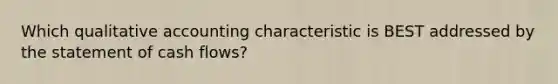 Which qualitative accounting characteristic is BEST addressed by the statement of cash flows?
