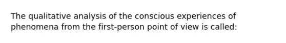 The qualitative analysis of the conscious experiences of phenomena from the first-person point of view is called: