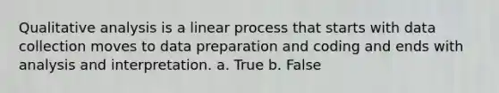 Qualitative analysis is a linear process that starts with data collection moves to data preparation and coding and ends with analysis and interpretation. a. True b. False