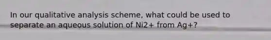 In our qualitative analysis scheme, what could be used to separate an aqueous solution of Ni2+ from Ag+?