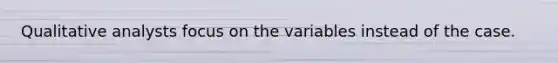 Qualitative analysts focus on the variables instead of the case.