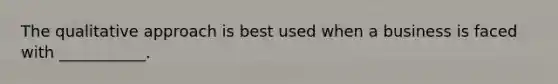 The qualitative approach is best used when a business is faced with ___________.