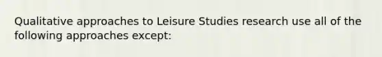 Qualitative approaches to Leisure Studies research use all of the following approaches except: