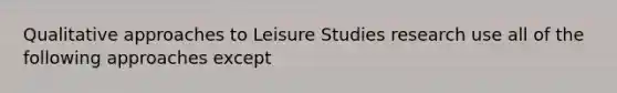 Qualitative approaches to Leisure Studies research use all of the following approaches except