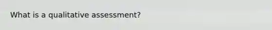 What is a qualitative assessment?