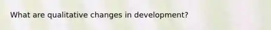 What are qualitative changes in development?