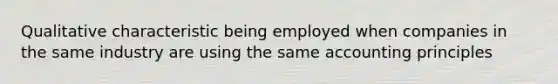 Qualitative characteristic being employed when companies in the same industry are using the same accounting principles