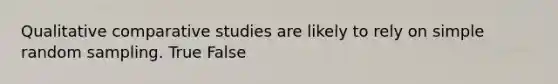 Qualitative comparative studies are likely to rely on simple random sampling. True False