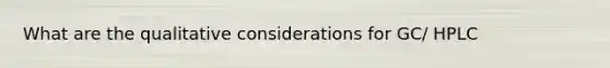 What are the qualitative considerations for GC/ HPLC