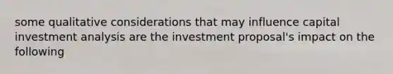 some qualitative considerations that may influence capital investment analysis are the investment proposal's impact on the following