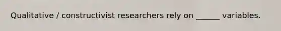 Qualitative / constructivist researchers rely on ______ variables.