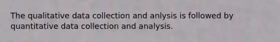 The qualitative data collection and anlysis is followed by quantitative data collection and analysis.