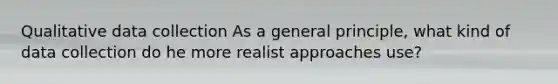 Qualitative data collection As a general principle, what kind of data collection do he more realist approaches use?