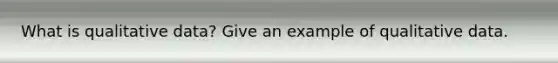 What is qualitative data? Give an example of qualitative data.