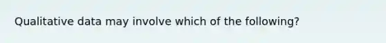 Qualitative data may involve which of the following?