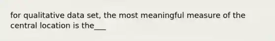 for qualitative data set, the most meaningful measure of the central location is the___