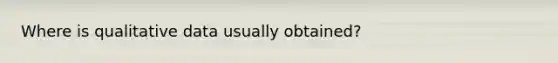 Where is qualitative data usually obtained?