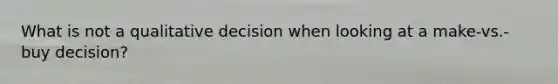 What is not a qualitative decision when looking at a make-vs.-buy decision?