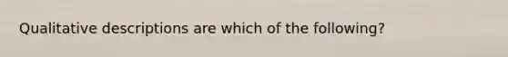 Qualitative descriptions are which of the following?