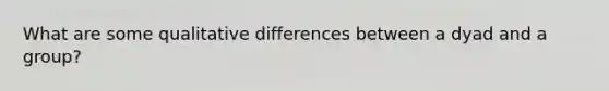 What are some qualitative differences between a dyad and a group?