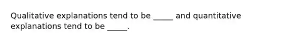 Qualitative explanations tend to be _____ and quantitative explanations tend to be _____.