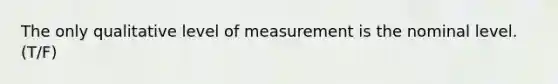 The only qualitative level of measurement is the nominal level. (T/F)