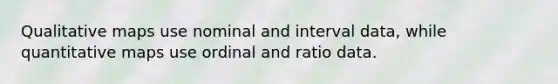 Qualitative maps use nominal and interval data, while quantitative maps use ordinal and ratio data.