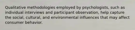 Qualitative methodologies employed by psychologists, such as individual interviews and participant observation, help capture the social, cultural, and environmental influences that may affect consumer behavior.