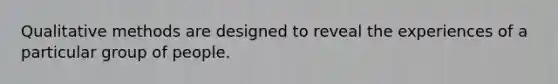 Qualitative methods are designed to reveal the experiences of a particular group of people.