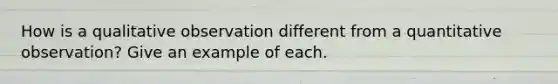 How is a qualitative observation different from a quantitative observation? Give an example of each.