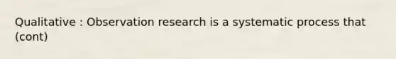 Qualitative : Observation research is a systematic process that (cont)