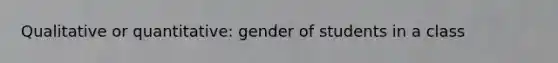 Qualitative or quantitative: gender of students in a class