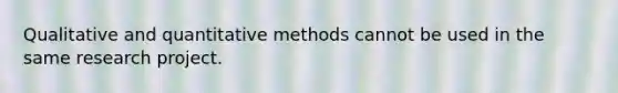 Qualitative and quantitative methods cannot be used in the same research project.