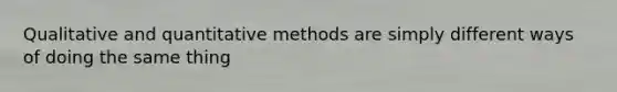 Qualitative and quantitative methods are simply different ways of doing the same thing