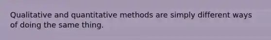 Qualitative and quantitative methods are simply different ways of doing the same thing.