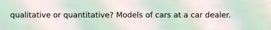 qualitative or quantitative? Models of cars at a car dealer.