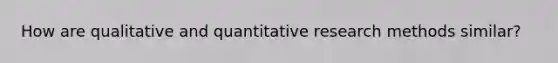 How are qualitative and quantitative research methods similar?